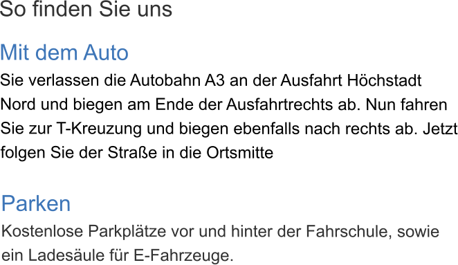 So finden Sie uns  Mit dem Auto Sie verlassen die Autobahn A3 an der Ausfahrt Höchstadt Nord und biegen am Ende der Ausfahrtrechts ab. Nun fahren Sie zur T-Kreuzung und biegen ebenfalls nach rechts ab. Jetzt folgen Sie der Straße in die Ortsmitte  Parken Kostenlose Parkplätze vor und hinter der Fahrschule, sowie ein Ladesäule für E-Fahrzeuge.